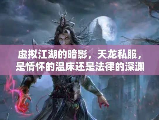 虚拟江湖的暗影，天龙私服，是情怀的温床还是法律的深渊？