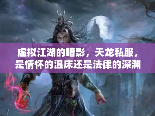 虚拟江湖的暗影，天龙私服，是情怀的温床还是法律的深渊？