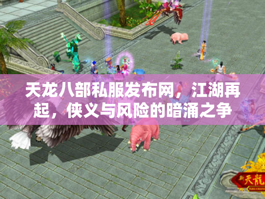 天龙八部私服发布网，江湖再起，侠义与风险的暗涌之争