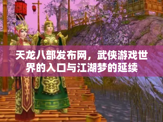 天龙八部发布网，武侠游戏世界的入口与江湖梦的延续