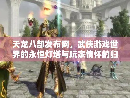 天龙八部发布网，武侠游戏世界的永恒灯塔与玩家情怀的归宿