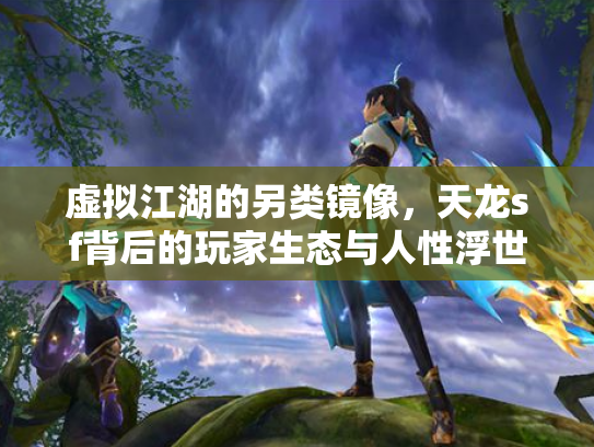 虚拟江湖的另类镜像，天龙sf背后的玩家生态与人性浮世绘