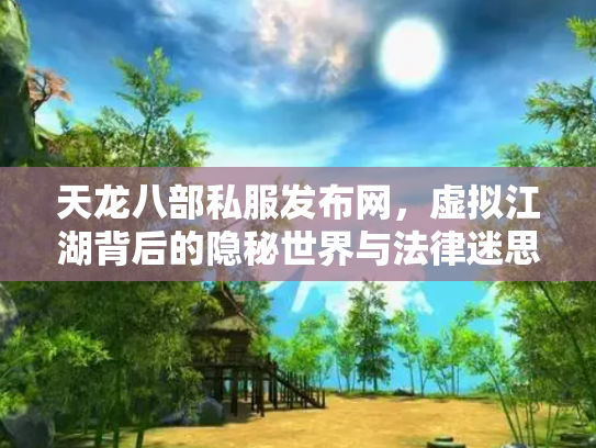 天龙八部私服发布网，虚拟江湖背后的隐秘世界与法律迷思