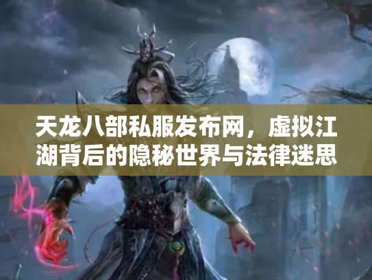 天龙八部私服发布网，虚拟江湖背后的隐秘世界与法律迷思