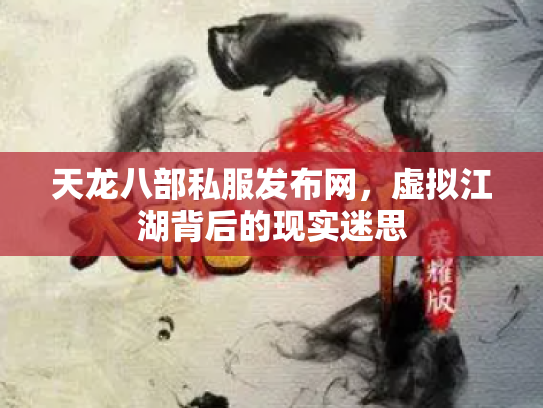 天龙八部私服发布网，虚拟江湖背后的现实迷思