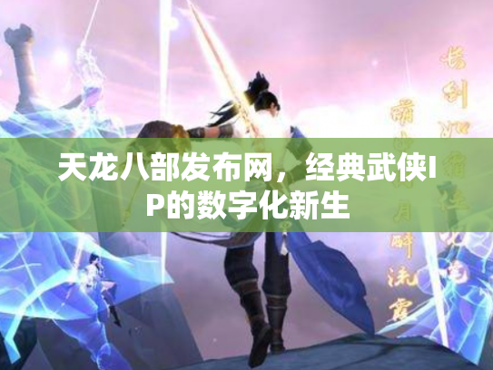 天龙八部发布网，经典武侠IP的数字化新生