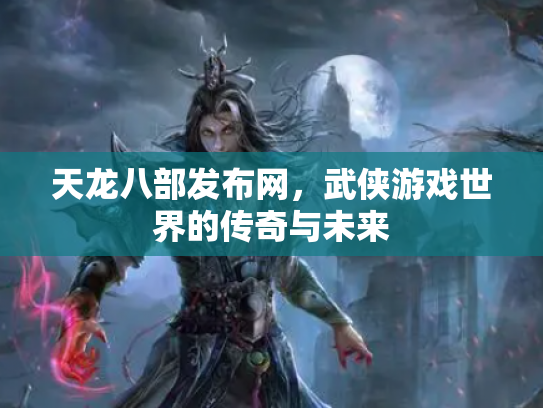 天龙八部发布网，武侠游戏世界的传奇与未来