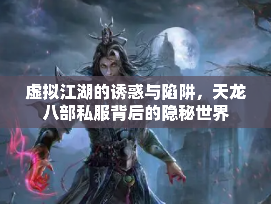 虚拟江湖的诱惑与陷阱，天龙八部私服背后的隐秘世界