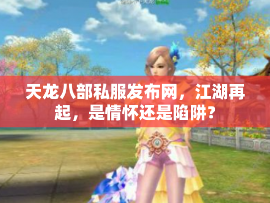 天龙八部私服发布网，江湖再起，是情怀还是陷阱？