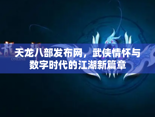 天龙八部发布网，武侠情怀与数字时代的江湖新篇章