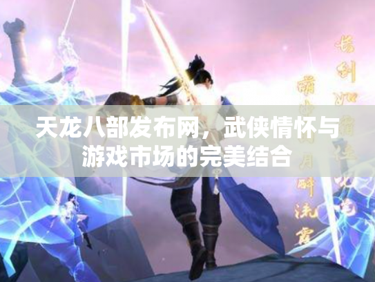 天龙八部发布网，武侠情怀与游戏市场的完美结合