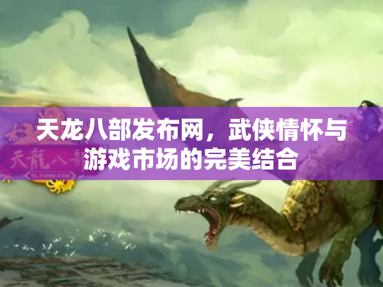 天龙八部发布网，武侠情怀与游戏市场的完美结合