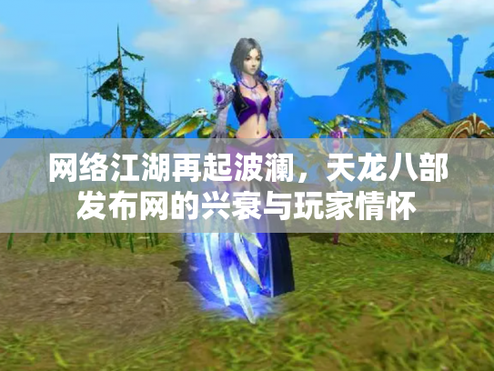 网络江湖再起波澜，天龙八部发布网的兴衰与玩家情怀