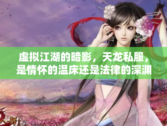 虚拟江湖的暗影，天龙私服，是情怀的温床还是法律的深渊？