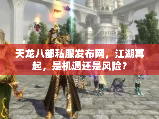 天龙八部私服发布网，江湖再起，是机遇还是风险？
