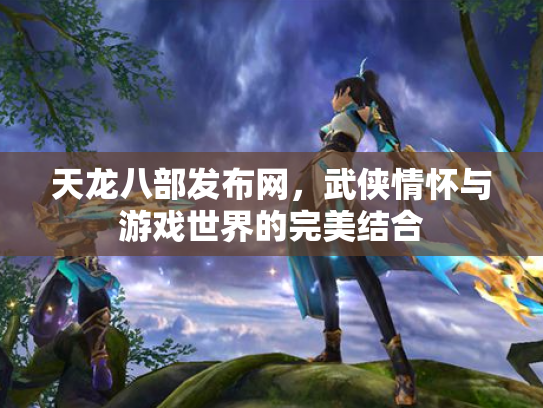 天龙八部发布网，武侠情怀与游戏世界的完美结合