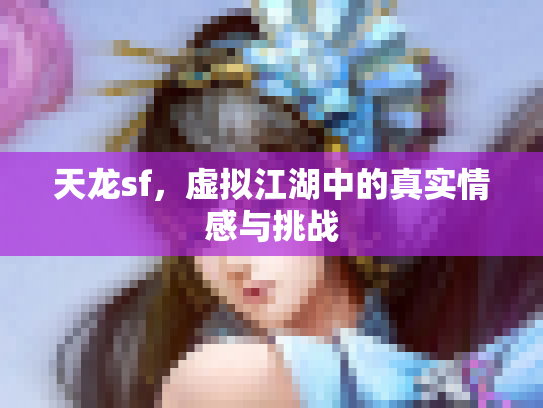 天龙sf，虚拟江湖中的真实情感与挑战