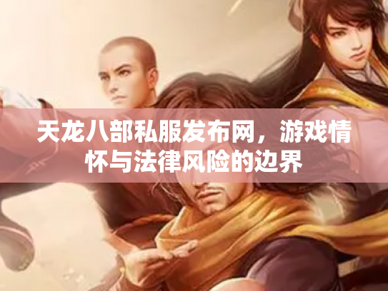 天龙八部私服发布网，游戏情怀与法律风险的边界