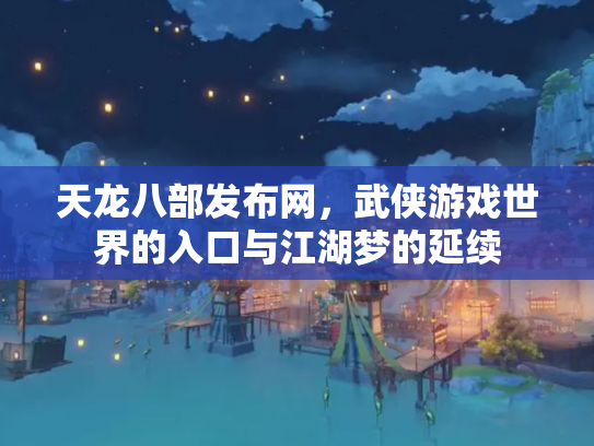 天龙八部发布网，武侠游戏世界的入口与江湖梦的延续