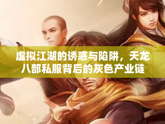 虚拟江湖的诱惑与陷阱，天龙八部私服背后的灰色产业链