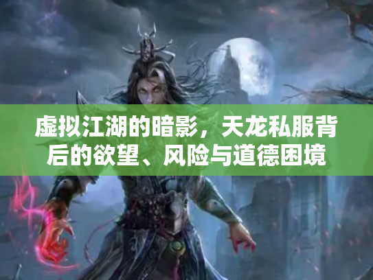 虚拟江湖的暗影，天龙私服背后的欲望、风险与道德困境