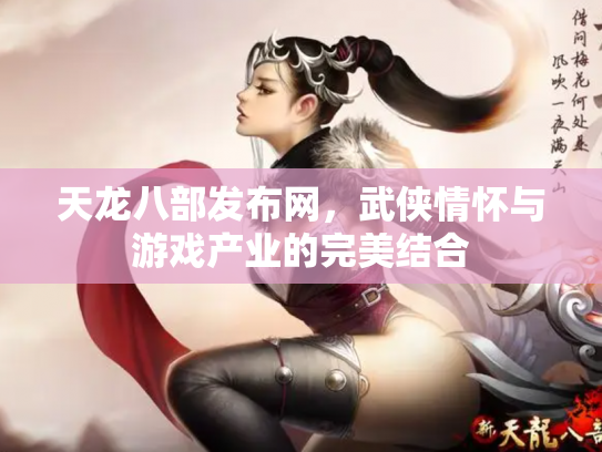 天龙八部发布网，武侠情怀与游戏产业的完美结合