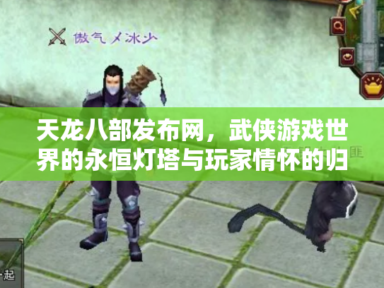 天龙八部发布网，武侠游戏世界的永恒灯塔与玩家情怀的归宿