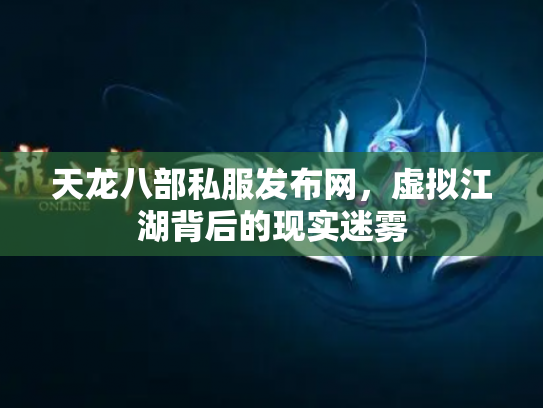 天龙八部私服发布网，虚拟江湖背后的现实迷雾