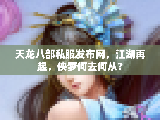 天龙八部私服发布网，江湖再起，侠梦何去何从？