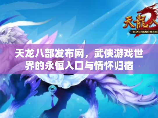 天龙八部发布网，武侠游戏世界的永恒入口与情怀归宿