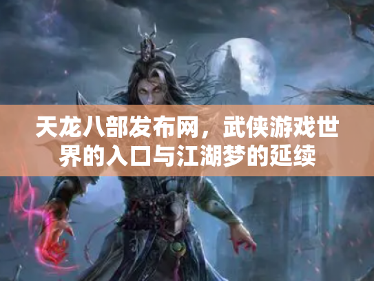 天龙八部发布网，武侠游戏世界的入口与江湖梦的延续
