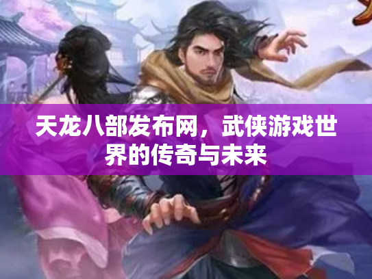 天龙八部发布网，武侠游戏世界的传奇与未来
