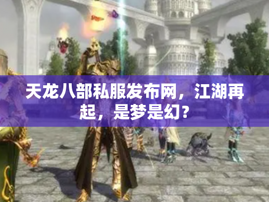 天龙八部私服发布网，江湖再起，是梦是幻？