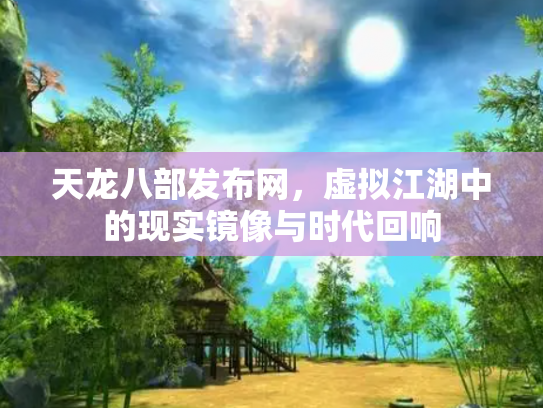 天龙八部发布网，虚拟江湖中的现实镜像与时代回响
