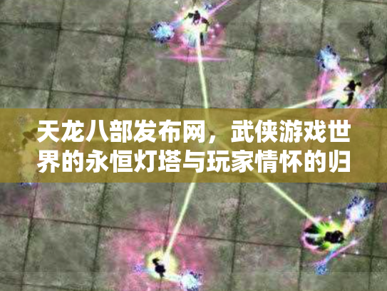 天龙八部发布网，武侠游戏世界的永恒灯塔与玩家情怀的归宿