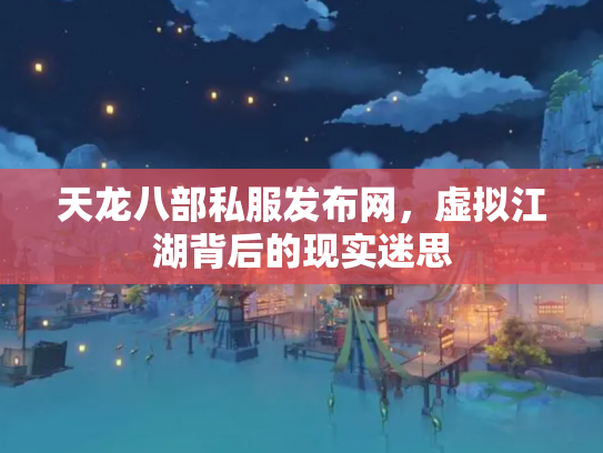 天龙八部私服发布网，虚拟江湖背后的现实迷思