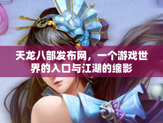 天龙八部发布网，一个游戏世界的入口与江湖的缩影
