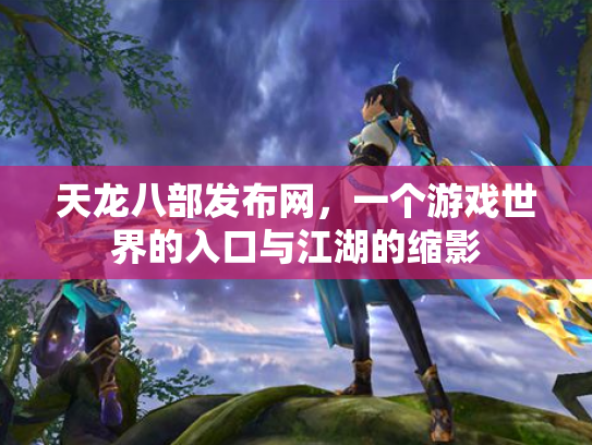 天龙八部发布网，一个游戏世界的入口与江湖的缩影