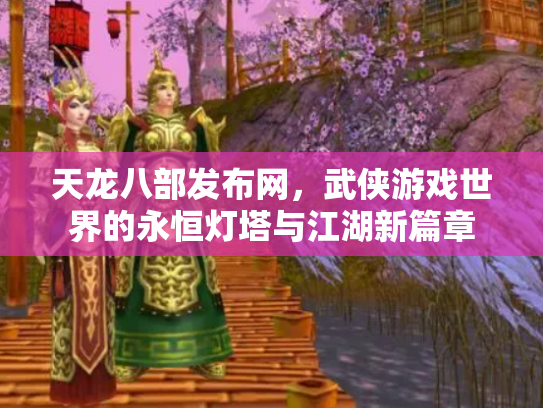 天龙八部发布网，武侠游戏世界的永恒灯塔与江湖新篇章