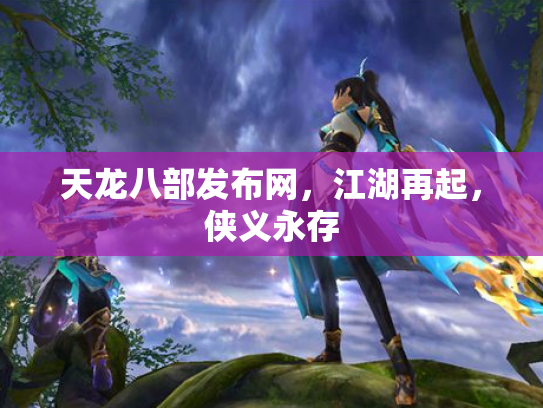 天龙八部发布网，江湖再起，侠义永存