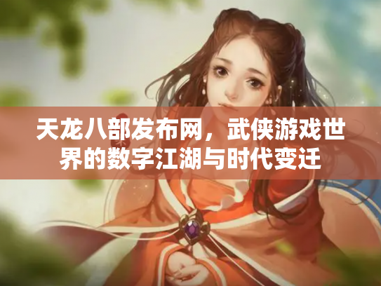 天龙八部发布网，武侠游戏世界的数字江湖与时代变迁