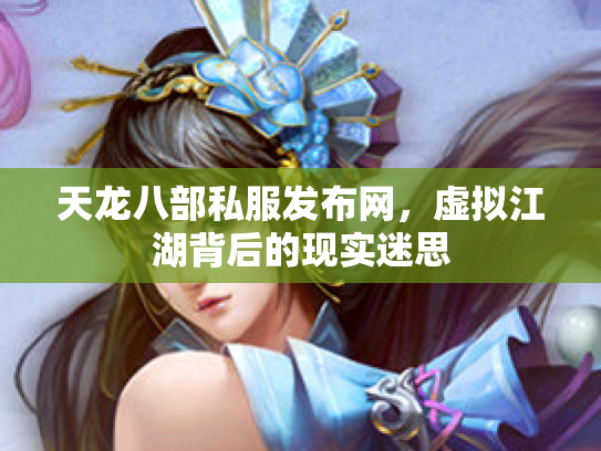 天龙八部私服发布网，虚拟江湖背后的现实迷思