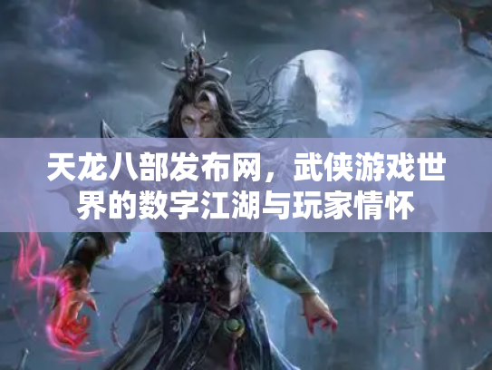 天龙八部发布网，武侠游戏世界的数字江湖与玩家情怀