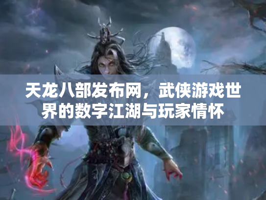 天龙八部发布网，武侠游戏世界的数字江湖与玩家情怀