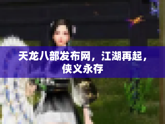 天龙八部发布网，江湖再起，侠义永存