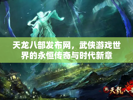 天龙八部发布网，武侠游戏世界的永恒传奇与时代新章