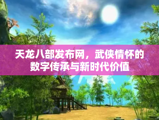 天龙八部发布网，武侠情怀的数字传承与新时代价值