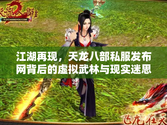 江湖再现，天龙八部私服发布网背后的虚拟武林与现实迷思