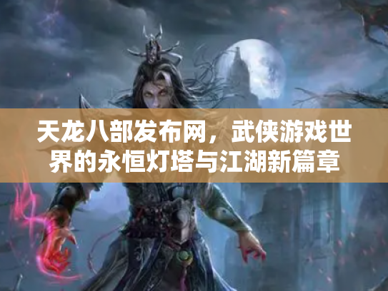 天龙八部发布网，武侠游戏世界的永恒灯塔与江湖新篇章