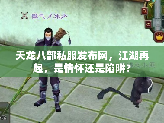 天龙八部私服发布网，江湖再起，是情怀还是陷阱？